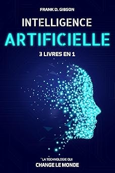 INTELLIGENCE ARTIFICIELLE 3 en 1: Comprendre, maîtriser et utiliser cette nouvelle technologie intelligente. Découvrez comment machine learning , deep ... artificielle changent le monde.