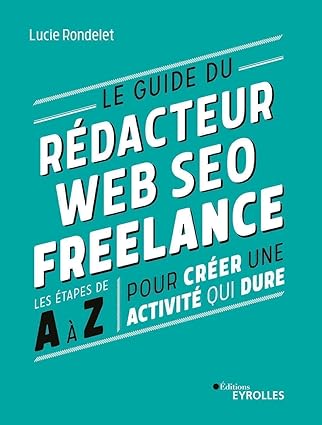 Le guide du rédacteur Web SEO freelance: Les étapes de A à Z pour créer une activité qui dure