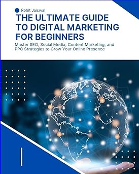 The Ultimate Guide to Digital Marketing for Beginners: Master SEO, Social Media, Content Marketing, and PPC Strategies to Grow Your Online Presence