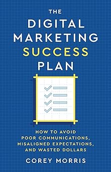 The Digital Marketing Success Plan: How to Avoid Poor Communications, Misaligned Expectations, and Wasted Dollars