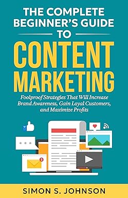 The Complete Beginner’s Guide to Content Marketing: Foolproof Strategies That Will Increase Brand Awareness, Gain Loyal Customers, and Maximize Profits (English Edition)