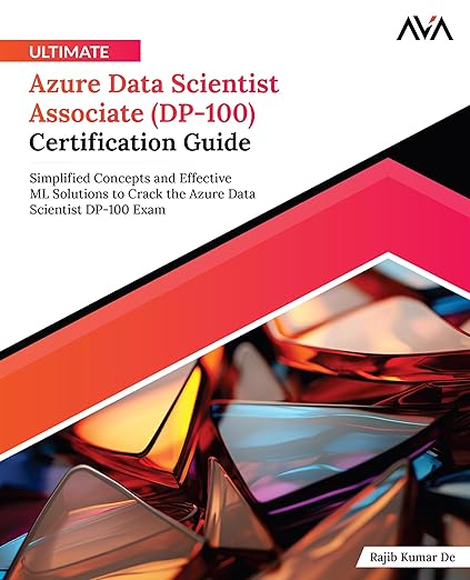 Ultimate Azure Data Scientist Associate (DP-100) Certification Guide: Simplified Concepts and Effective ML Solutions to Crack the Azure Data Scientist DP-100 Exam (English Edition)