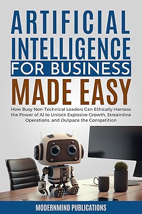 Artificial Intelligence for Business Made Easy: How Busy Non-Technical Leaders Can Ethically Harness the Power of AI to Unlock Explosive Growth, Streamline ... Made Easy Series) (English Edition)